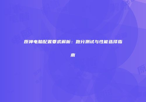 原神电脑配置要求解析：跑分测试与性能选择指南