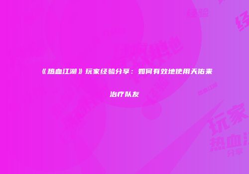 《热血江湖》玩家经验分享：如何有效地使用天佑来治疗队友