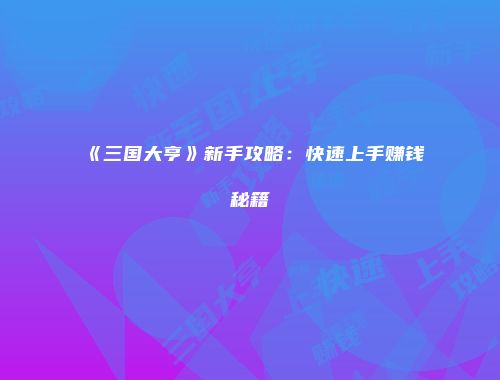 《三国大亨》新手攻略：快速上手赚钱秘籍