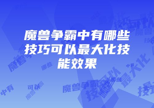 魔兽争霸中有哪些技巧可以最大化技能效果