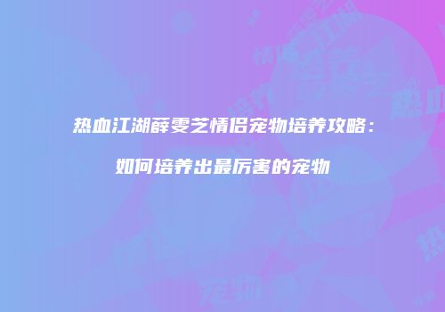 热血江湖薛雯芝情侣宠物培养攻略：如何培养出最厉害的宠物