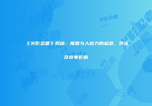 《火影忍者》揭秘：尾兽与人柱力的起源、命运及故事影响