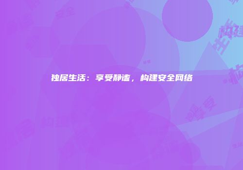 独居生活：享受静谧，构建安全网络
