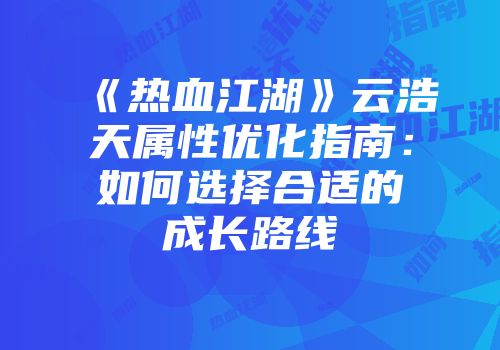 《热血江湖》云浩天属性优化指南：如何选择合适的成长路线