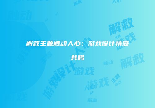 解救主题触动人心：游戏设计情感共鸣