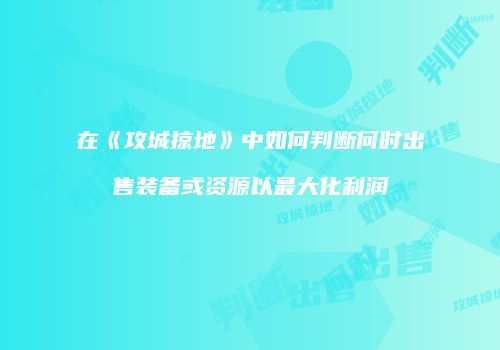 在《攻城掠地》中如何判断何时出售装备或资源以最大化利润