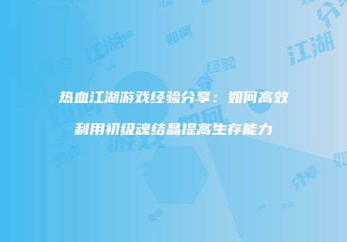 热血江湖游戏经验分享：如何高效利用初级魂结晶提高生存能力