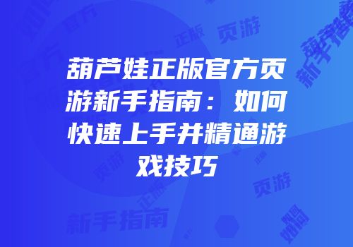 葫芦娃正版官方页游新手指南：如何快速上手并精通游戏技巧