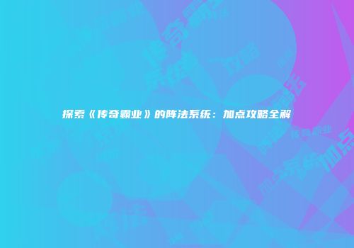 探索《传奇霸业》的阵法系统：加点攻略全解