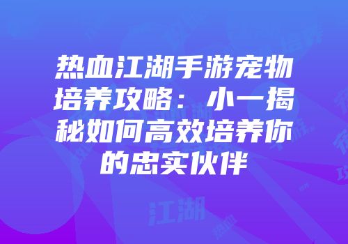 热血江湖手游宠物培养攻略：小一揭秘如何高效培养你的忠实伙伴