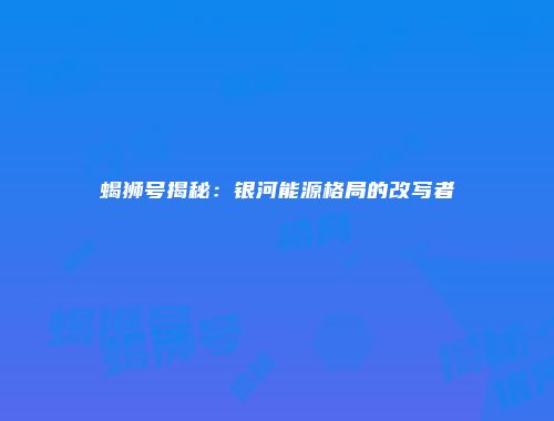 蝎狮号揭秘：银河能源格局的改写者