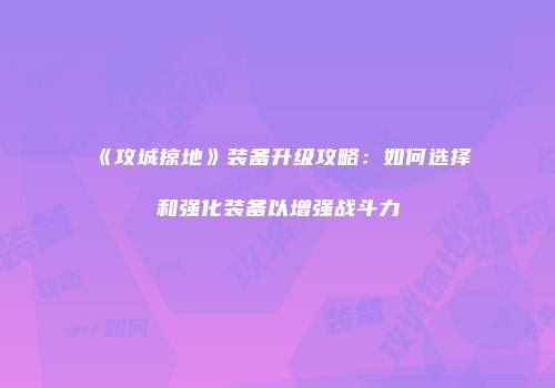 《攻城掠地》装备升级攻略：如何选择和强化装备以增强战斗力