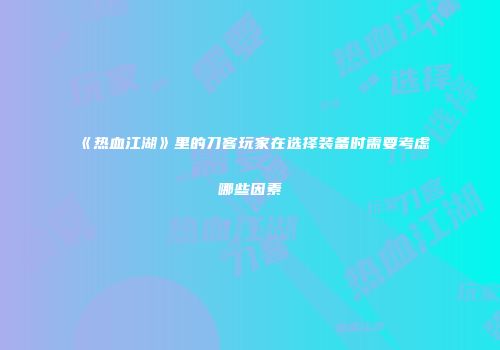 《热血江湖》里的刀客玩家在选择装备时需要考虑哪些因素