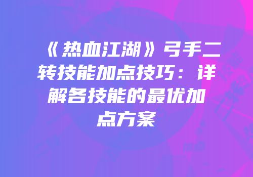 《热血江湖》弓手二转技能加点技巧：详解各技能的最优加点方案