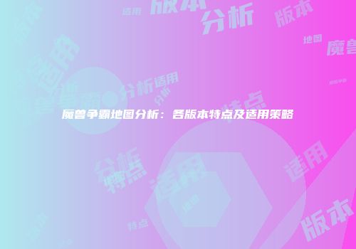 魔兽争霸地图分析：各版本特点及适用策略