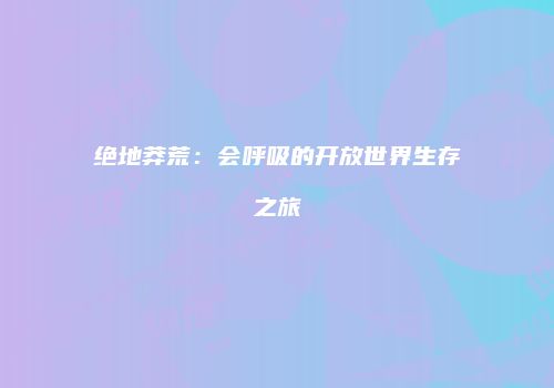 绝地莽荒：会呼吸的开放世界生存之旅