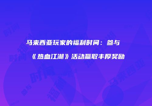 马来西亚玩家的福利时间：参与《热血江湖》活动赢取丰厚奖励