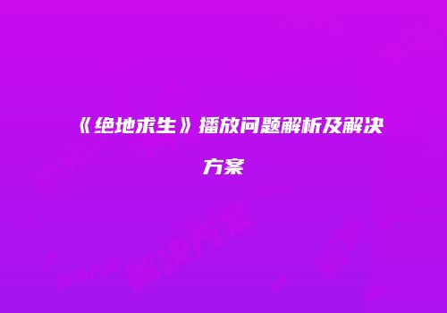 《绝地求生》播放问题解析及解决方案