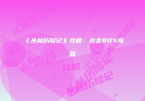 《丛林历险记》攻略：少走80%弯路