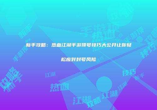新手攻略：热血江湖手游顶号技巧大公开让你轻松应对封号风险