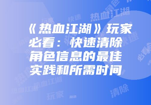 《热血江湖》玩家必看：快速清除角色信息的最佳实践和所需时间