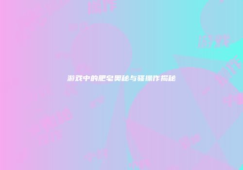 游戏中的肥皂奥秘与骚操作揭秘