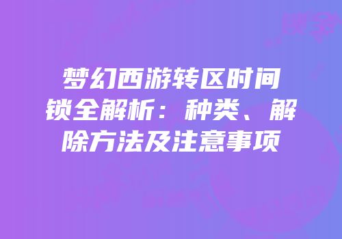 梦幻西游转区时间锁全解析：种类、解除方法及注意事项