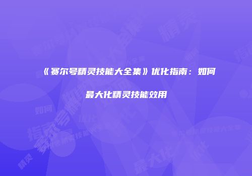 《赛尔号精灵技能大全集》优化指南：如何最大化精灵技能效用