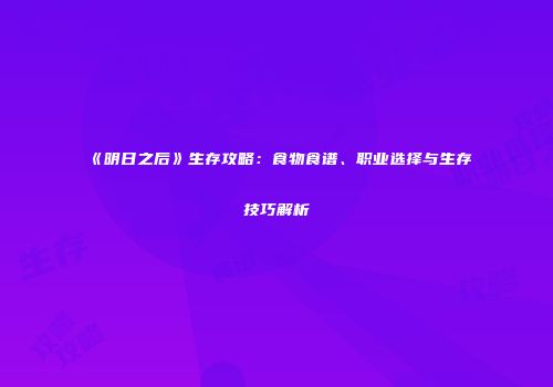 《明日之后》生存攻略：食物食谱、职业选择与生存技巧解析