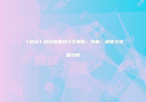 《逆战》移动加速技巧全解析：技能、角色与装备攻略
