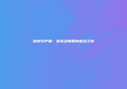 自然守护者：虚拟动物园的感动之旅