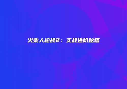 火柴人枪战2：实战进阶秘籍