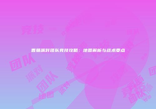 香肠派对团队竞技攻略：地图解析与战术要点