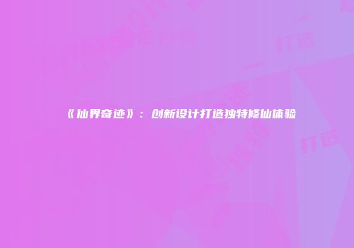 《仙界奇迹》：创新设计打造独特修仙体验