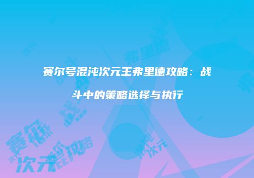 赛尔号混沌次元王弗里德攻略：战斗中的策略选择与执行
