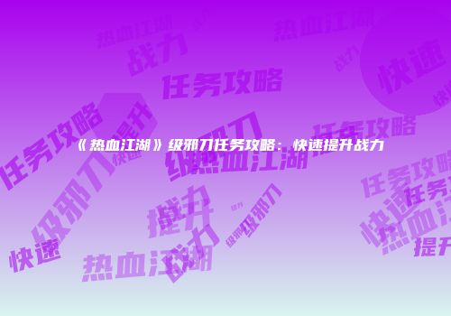 《热血江湖》级邪刀任务攻略：快速提升战力