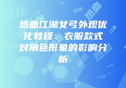热血江湖女弓外观优化教程：衣服款式对角色形象的影响分析