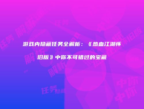 游戏内隐藏任务全解析：《热血江湖怀旧版》中你不可错过的宝藏