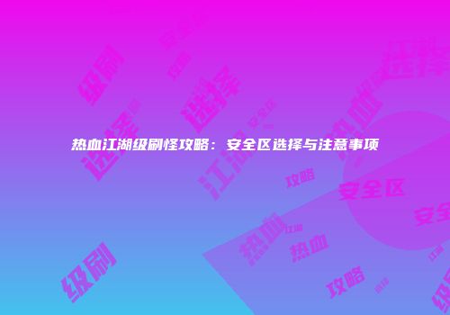 热血江湖级刷怪攻略：安全区选择与注意事项