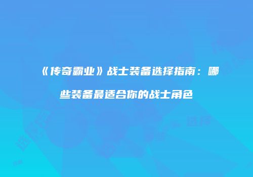 《传奇霸业》战士装备选择指南：哪些装备最适合你的战士角色