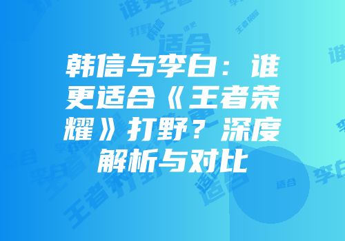 韩信与李白：谁更适合《王者荣耀》打野？深度解析与对比