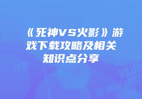 《死神VS火影》游戏下载攻略及相关知识点分享