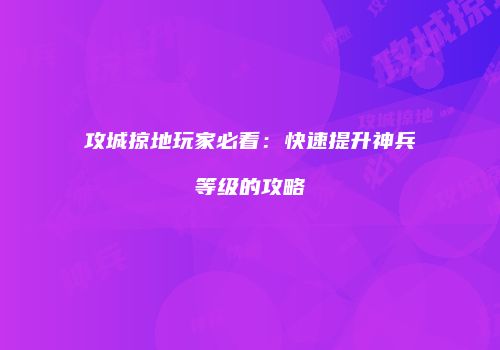 攻城掠地玩家必看：快速提升神兵等级的攻略