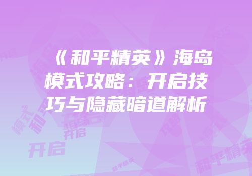 《和平精英》海岛模式攻略：开启技巧与隐藏暗道解析