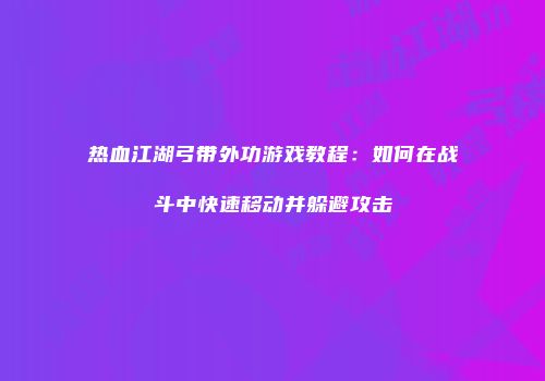 热血江湖弓带外功游戏教程：如何在战斗中快速移动并躲避攻击