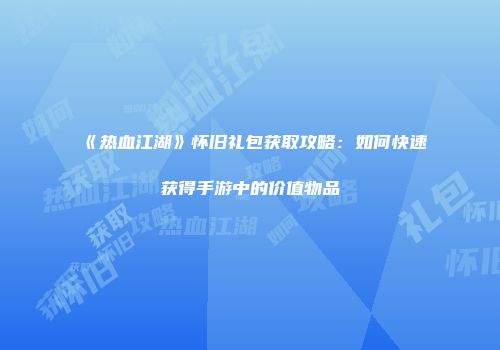 《热血江湖》怀旧礼包获取攻略:如何快速获得手游中的价值物品