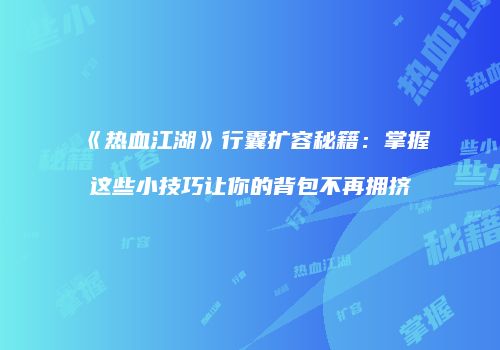 《热血江湖》行囊扩容秘籍：掌握这些小技巧让你的背包不再拥挤