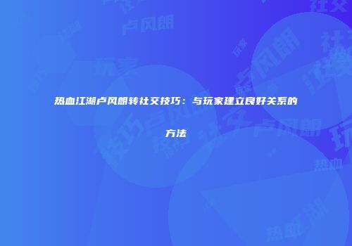 热血江湖卢风朗转社交技巧：与玩家建立良好关系的方法