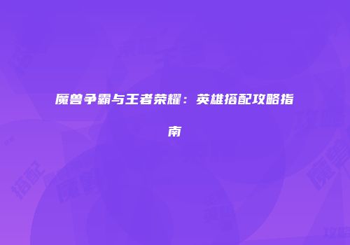 魔兽争霸与王者荣耀：英雄搭配攻略指南