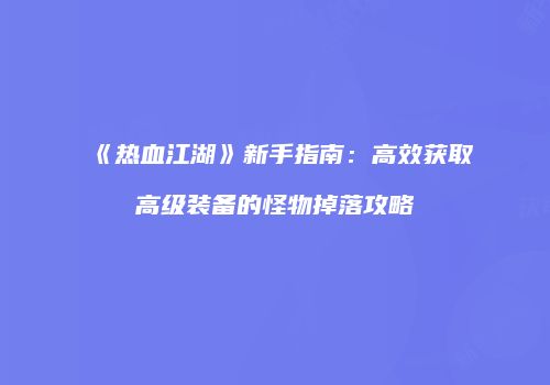《热血江湖》新手指南：高效获取高级装备的怪物掉落攻略